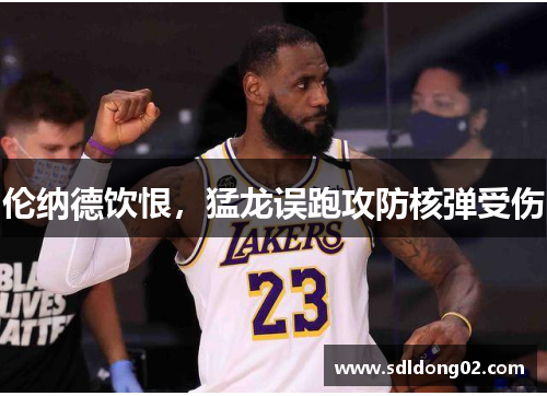 伦纳德饮恨，猛龙误跑攻防核弹受伤