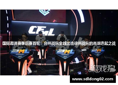 国际邀请赛季后赛首轮：台州战队全线出击徐州战队的高潮迭起之战