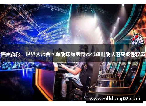 焦点战报：世界大师赛季军战珠海电竞vs马鞍山战队的突破性较量